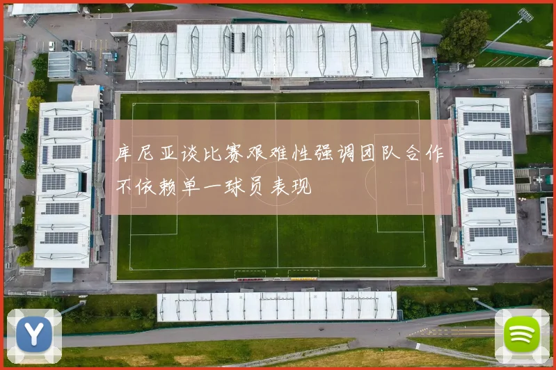 库尼亚谈比赛艰难性强调团队合作不依赖单一球员表现