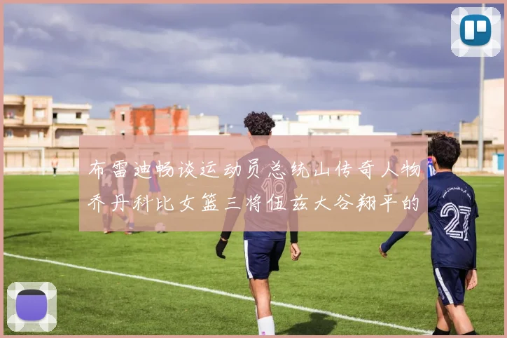 布雷迪畅谈运动员总统山传奇人物乔丹科比女篮三将伍兹大谷翔平的伟大成就