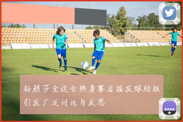 孙颖莎全运会热身赛后接发球短板引发广泛讨论与反思