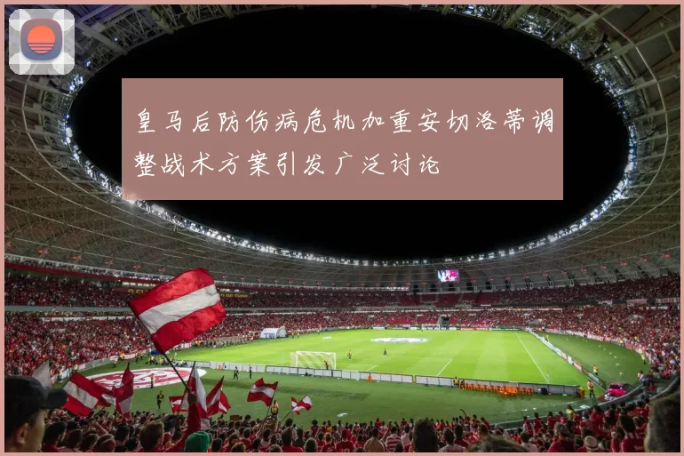 皇马后防伤病危机加重安切洛蒂调整战术方案引发广泛讨论